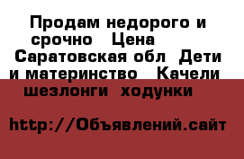 Продам недорого и срочно › Цена ­ 500 - Саратовская обл. Дети и материнство » Качели, шезлонги, ходунки   